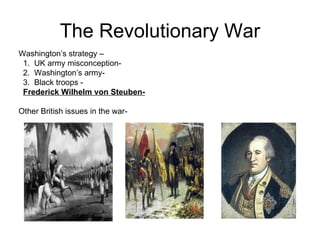 The Revolutionary War Washington’s strategy –  1.  UK army misconception-  2.  Washington’s army-  3.  Black troops -  Frederick Wilhelm von Steuben-   Other British issues in the war-  