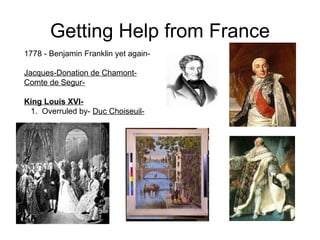 Getting Help from France 1778 - Benjamin Franklin yet again-  Jacques-Donation de Chamont-   Comte de Segur-   King Louis XVI-   1.  Overruled by-  Duc Choiseuil-   
