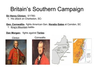 Britain’s Southern Campaign Sir Henry Clinton-   5/1780-  1.  His attack on Charleston, SC-  Gen. Cornwallis-   fights American Gen.  Horatio Gates  at Camden, SC 1.  King’s Mountain  battle-  Dan Morgan-   fights against  Tories -  Clinton Cornwallis 