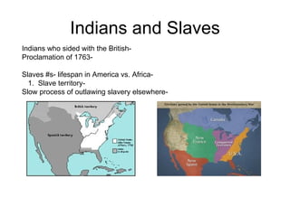 Indians and Slaves Indians who sided with the British-  Proclamation of 1763-  Slaves #s- lifespan in America vs. Africa-  1.  Slave territory-  Slow process of outlawing slavery elsewhere-  