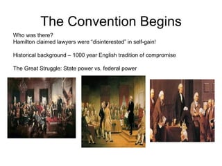 The Convention Begins Who was there?  Hamilton claimed lawyers were “disinterested” in self-gain! Historical background – 1000 year English tradition of compromise  The Great Struggle: State power vs. federal power  