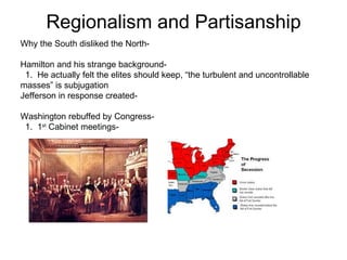 Regionalism and Partisanship Why the South disliked the North- Hamilton and his strange background-  1.  He actually felt the elites should keep, “the turbulent and uncontrollable  masses” is subjugation  Jefferson in response created-  Washington rebuffed by Congress-  1.  1 st  Cabinet meetings-  