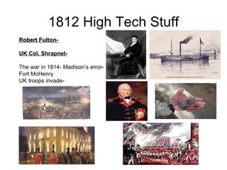 1812 High Tech Stuff Robert Fulton-   UK Col. Shrapnel-   The war in 1814- Madison’s error-  Fort McHenry UK troops invade-  