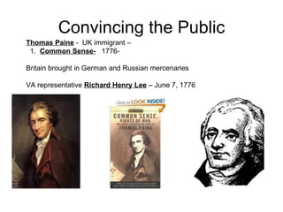 Convincing the Public Thomas Paine  -  UK immigrant – 1.  Common Sense-   1776-  Britain brought in German and Russian mercenaries  VA representative  Richard Henry Lee  – June 7, 1776  