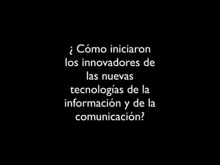 ¿ Cómo iniciaron
los innovadores de
las nuevas
tecnologías de la
información y de la
comunicación?