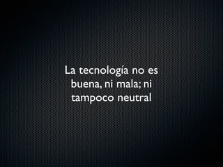 La tecnología no es
buena, ni mala; ni
tampoco neutral