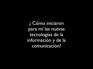 ¿ Cómo iniciaron
para mí las nuevas
tecnologías de la
información y de la
comunicación?