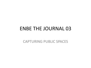 ENBE THE JOURNAL 03
CAPTURING PUBLIC SPACES
 