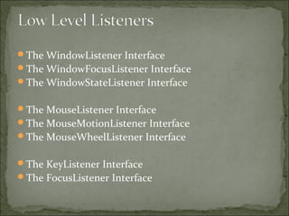 The WindowListener Interface
The WindowFocusListener Interface
The WindowStateListener Interface
The MouseListener Interface
The MouseMotionListener Interface
The MouseWheelListener Interface
The KeyListener Interface
The FocusListener Interface
 
