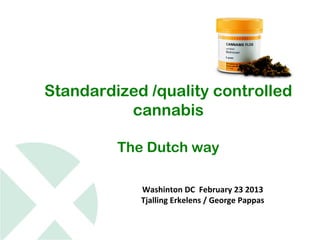 Standardized /quality controlled
          cannabis

         The Dutch way

            Washinton DC February 23 2013
            Tjalling Erkelens / George Pappas
 