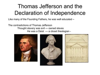 Thomas Jefferson and the Declaration of Independence Like many of the Founding Fathers, he was well educated –  The contradictions of Thomas Jefferson  Thought slavery was evil --- owned slaves  He was a Deist  --- a closet theologian -  