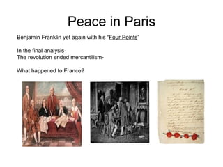 Peace in Paris Benjamin Franklin yet again with his “ Four Points ”  In the final analysis-  The revolution ended mercantilism- What happened to France?  