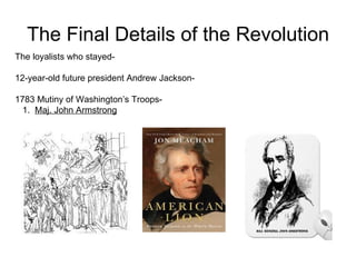 The Final Details of the Revolution The loyalists who stayed-  12-year-old future president Andrew Jackson-  1783 Mutiny of Washington’s Troops-  1.  Maj. John Armstrong 