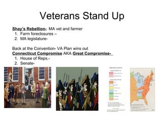 Veterans Stand Up Shay’s Rebellion-   MA vet and farmer 1.  Farm foreclosures –  2.  MA legislature-  Back at the Convention- VA Plan wins out  Connecticut Compromise  AKA  Great Compromise-  1.  House of Reps.-  2.  Senate- 