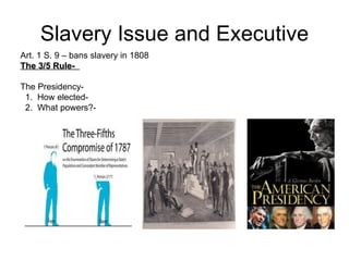 Slavery Issue and Executive Art. 1 S. 9 – bans slavery in 1808 The 3/5 Rule-  The Presidency-  1.  How elected-  2.  What powers?-  
