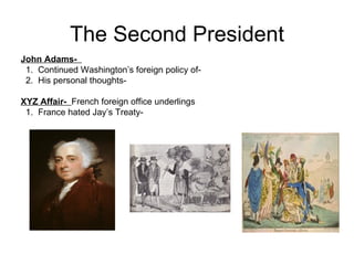 The Second President John Adams-  1.  Continued Washington’s foreign policy of-  2.  His personal thoughts-  XYZ Affair-  French foreign office underlings 1.  France hated Jay’s Treaty-  