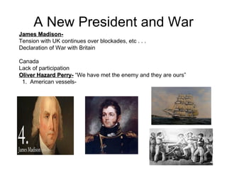 A New President and War James Madison-   Tension with UK continues over blockades, etc . . . Declaration of War with Britain  Canada Lack of participation Oliver Hazard Perry-  “We have met the enemy and they are ours” 1.  American vessels-  