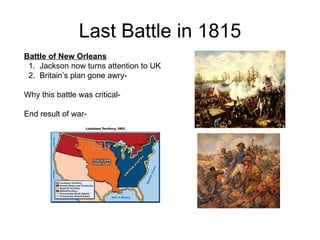 Last Battle in 1815 Battle of New Orleans 1.  Jackson now turns attention to UK 2.  Britain’s plan gone awry-  Why this battle was critical-  End result of war-  