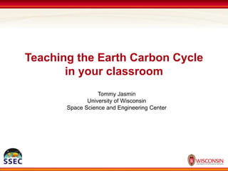 Teaching the Earth Carbon Cycle in your classroom Tommy Jasmin University of Wisconsin Space Science and Engineering Center 