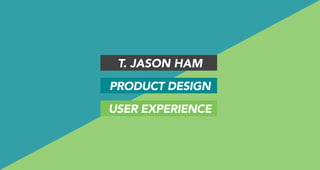 T. JASON HAM
PRODUCT DESIGN
USER EXPERIENCE
 