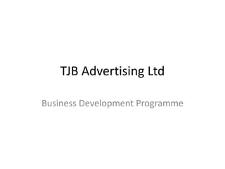 TJB Advertising Ltd
Business Development Programme
 