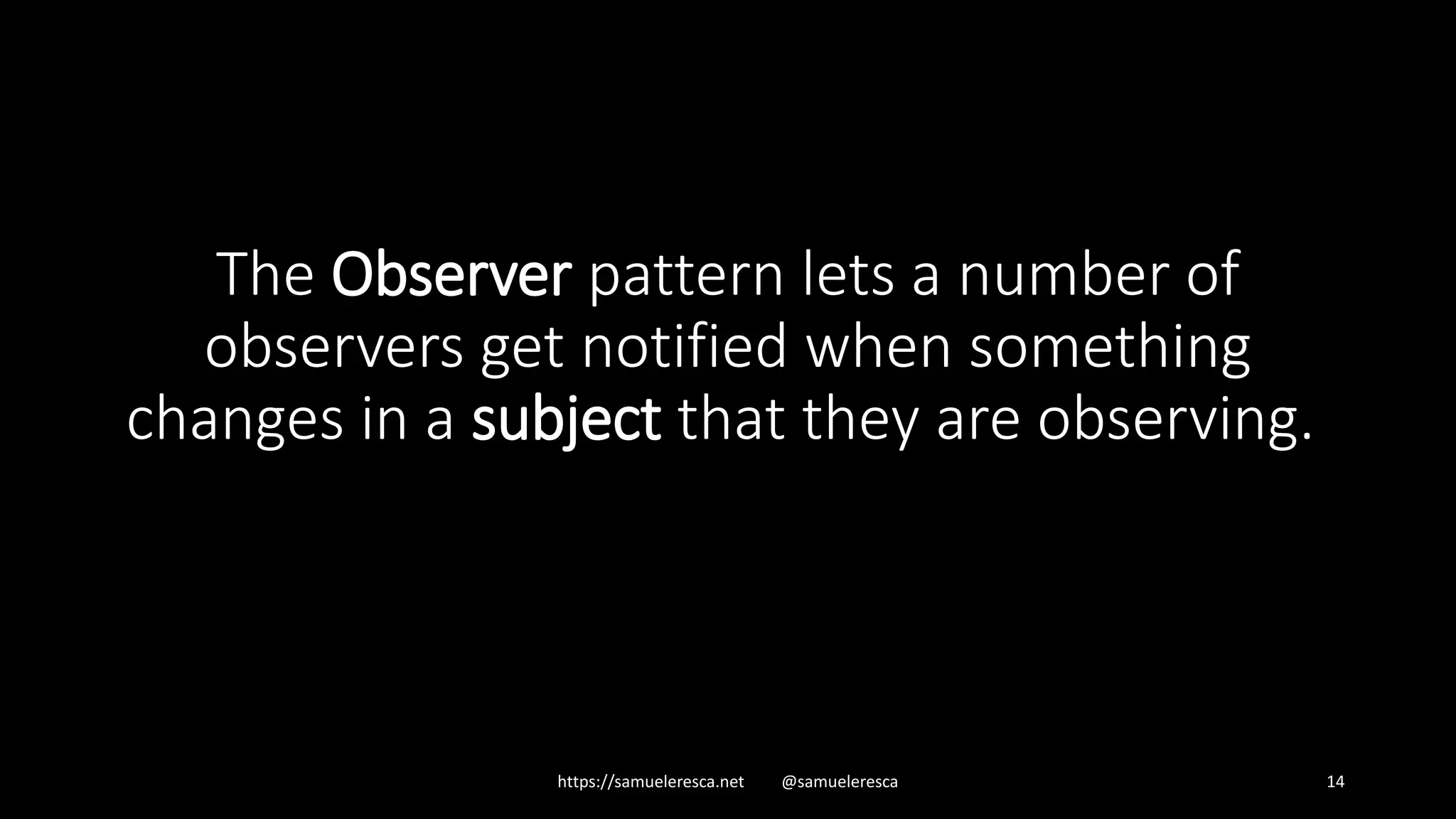 The Observer pattern lets a number of observers get notified when something changes in a subject that they are observing. https://samueleresca.net @samueleresca 14 