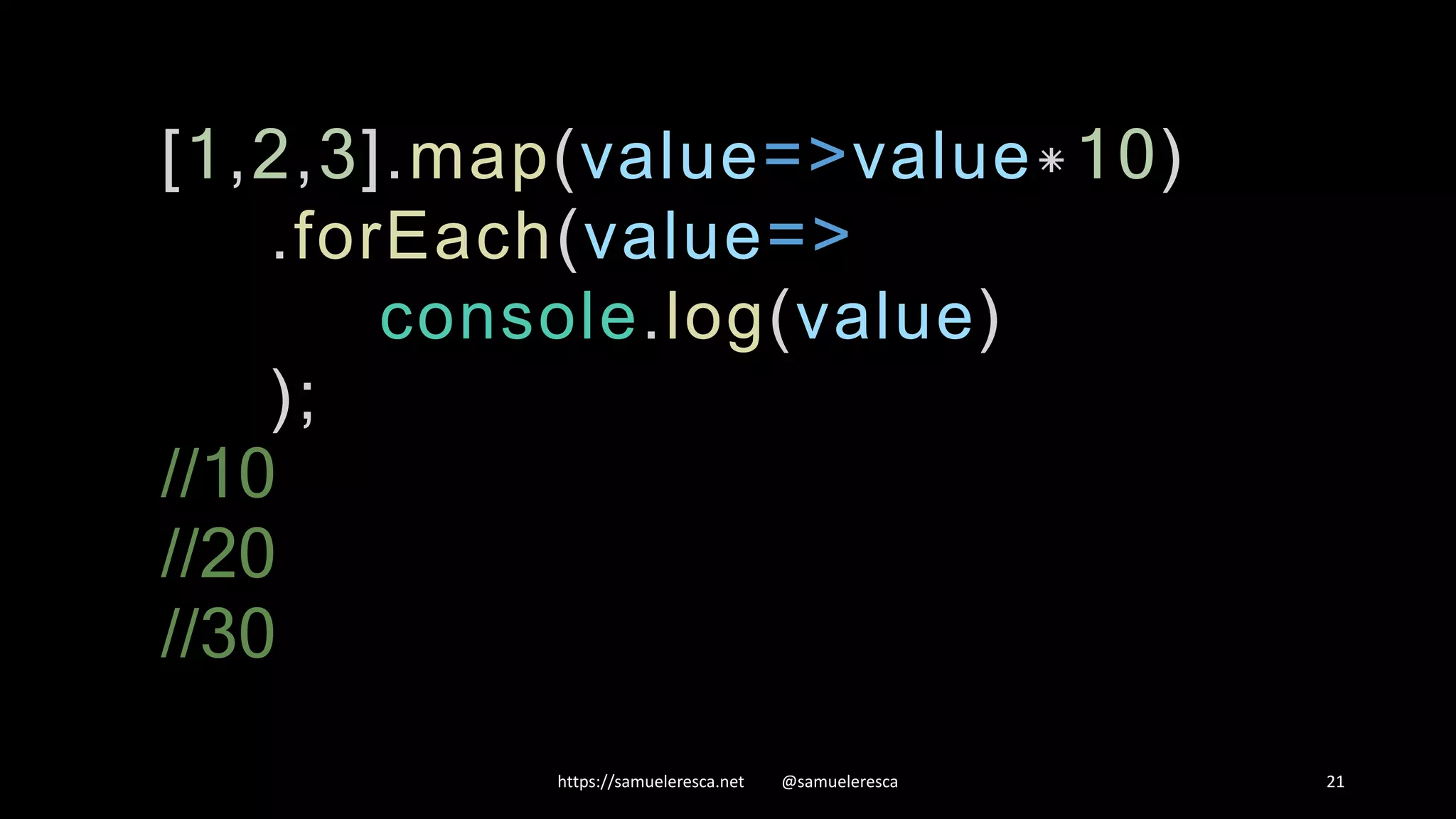 https://samueleresca.net @samueleresca 21 [1,2,3].map(value=>value*10) .forEach(value=> console.log(value) ); //10 //20 //30 