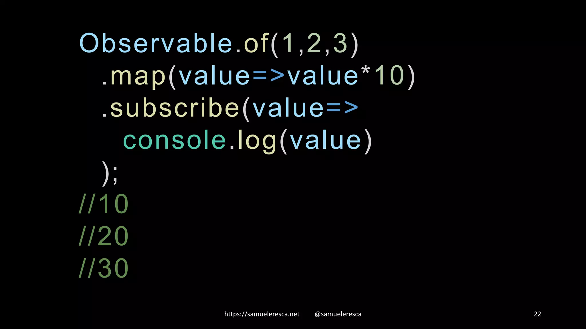 https://samueleresca.net @samueleresca 22 Observable.of(1,2,3) .map(value=>value*10) .subscribe(value=> console.log(value) ); //10 //20 //30 