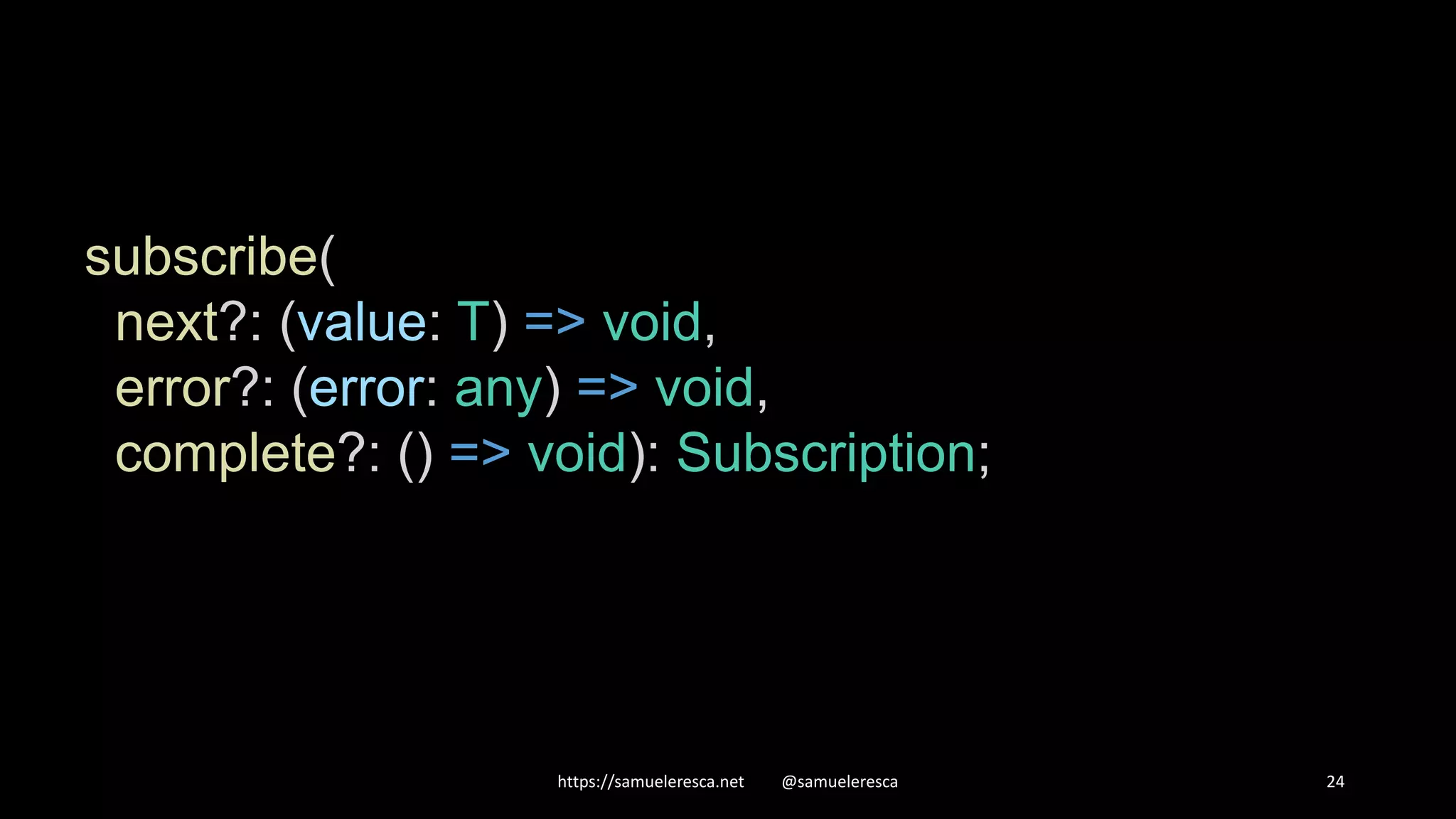 https://samueleresca.net @samueleresca 24 subscribe( next?: (value: T) => void, error?: (error: any) => void, complete?: () => void): Subscription; 