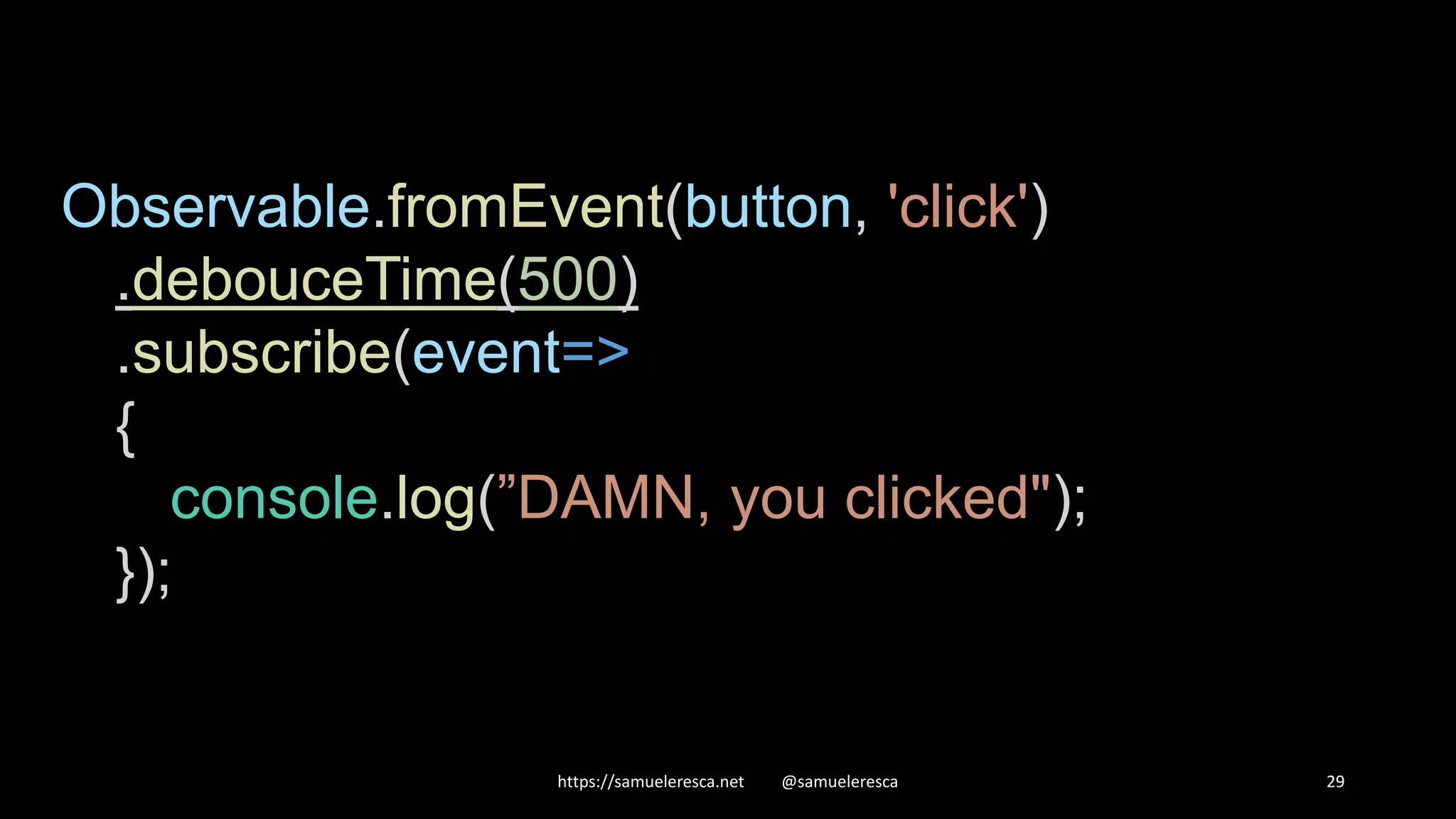 https://samueleresca.net @samueleresca 29 Observable.fromEvent(button, 'click') .debouceTime(500) .subscribe(event=> { console.log(”DAMN, you clicked"); }); 