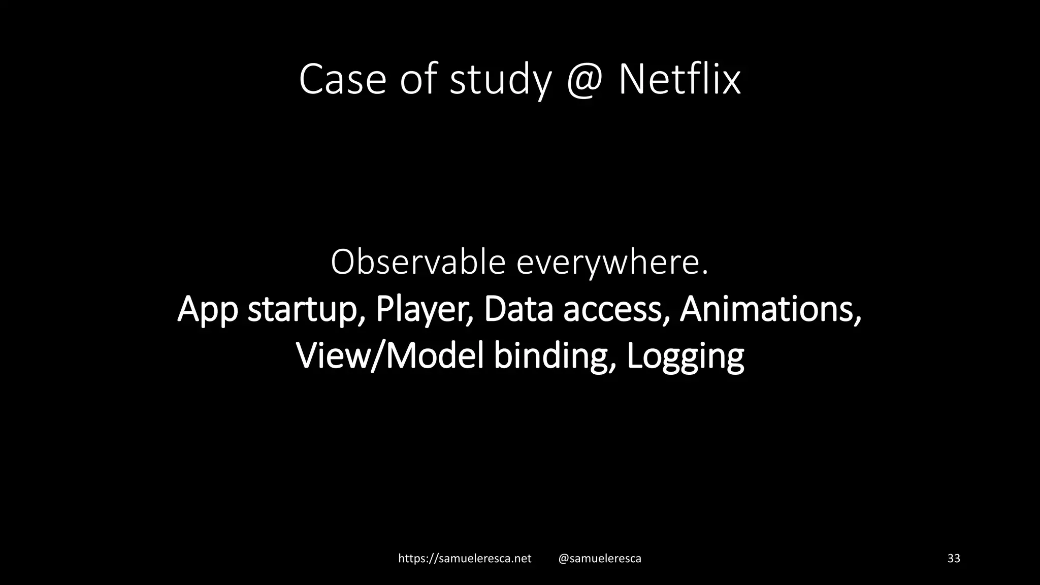 https://samueleresca.net @samueleresca 33 Case of study @ Netflix Observable everywhere. App startup, Player, Data access, Animations, View/Model binding, Logging 