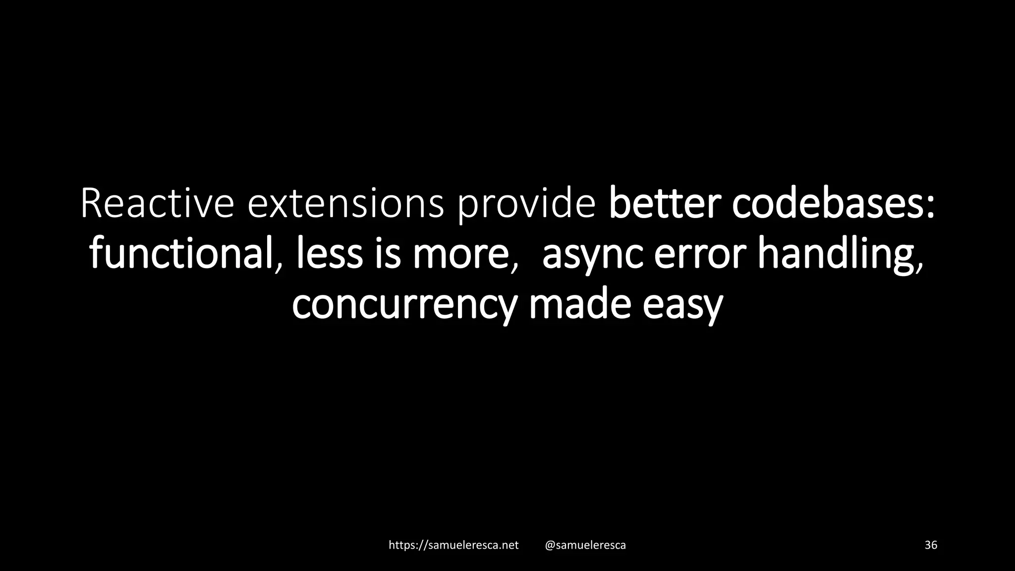 https://samueleresca.net @samueleresca 36 Reactive extensions provide better codebases: functional, less is more, async error handling, concurrency made easy 