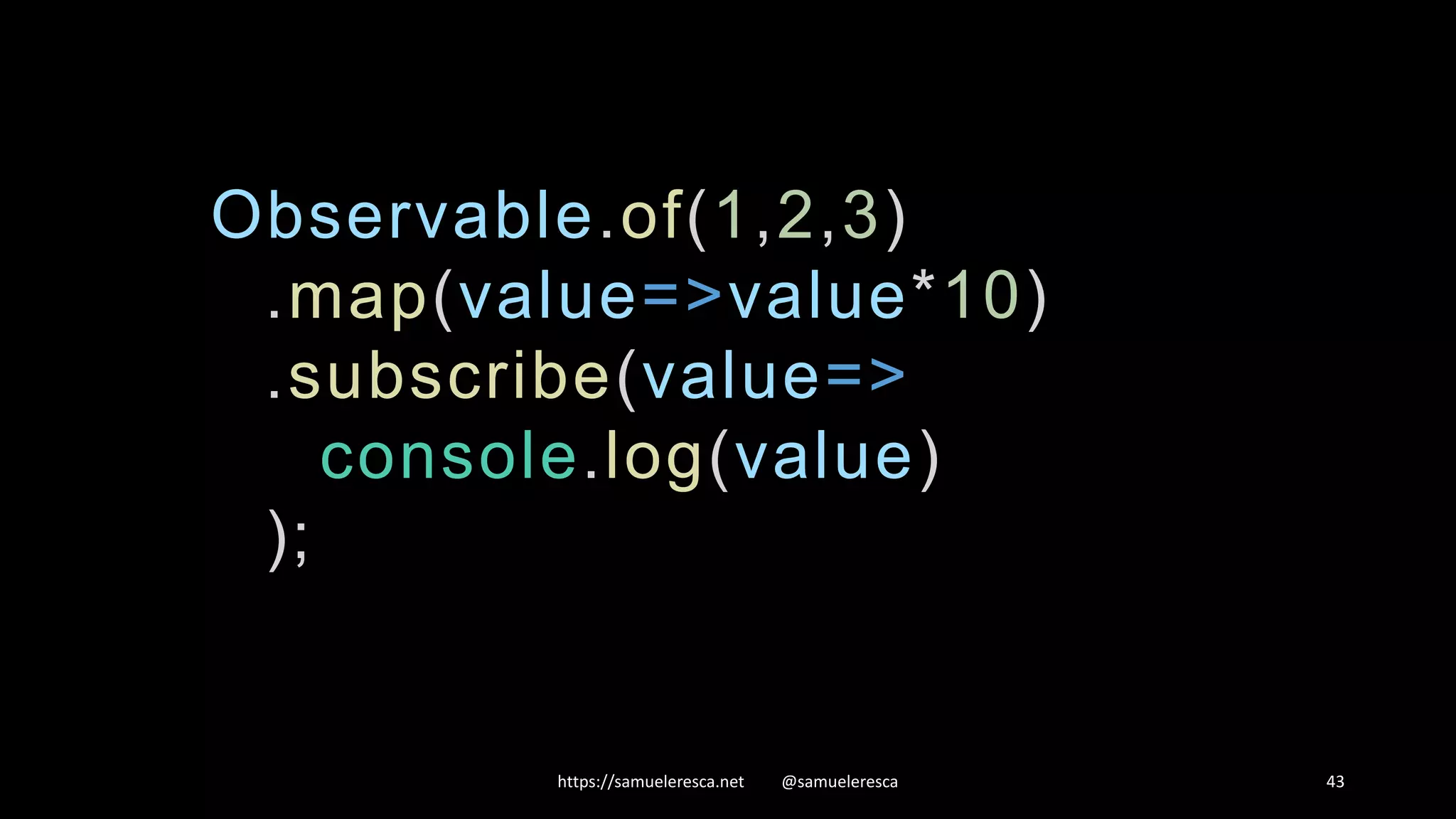 https://samueleresca.net @samueleresca 43 Observable.of(1,2,3) .map(value=>value*10) .subscribe(value=> console.log(value) ); 
