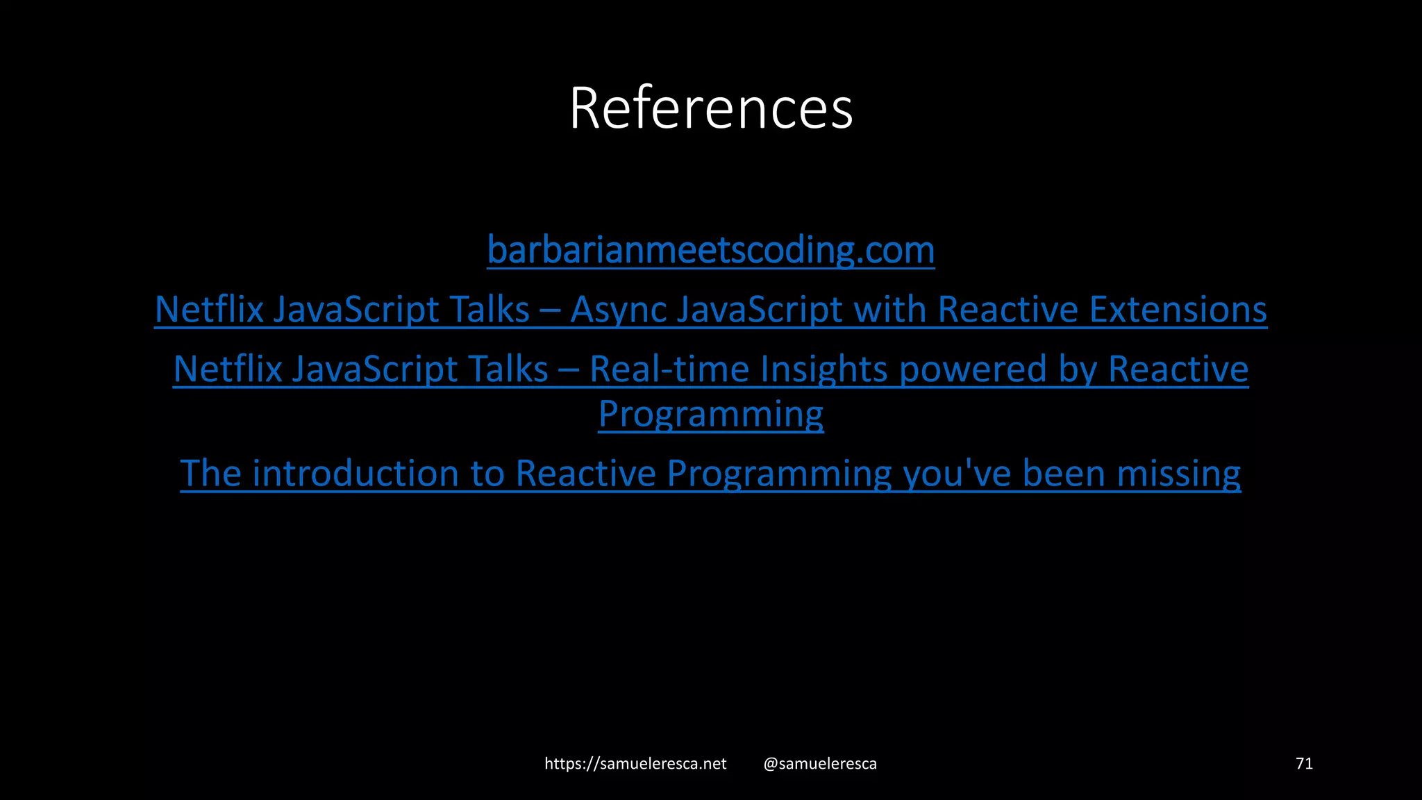 https://samueleresca.net @samueleresca 71 References barbarianmeetscoding.com Netflix JavaScript Talks – Async JavaScript with Reactive Extensions Netflix JavaScript Talks – Real-time Insights powered by Reactive Programming The introduction to Reactive Programming you've been missing 