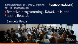 Reactive programming, DAMN. It is not
about ReactJs
Samuele Resca
CODEMOTION MILAN - SPECIAL EDITION
10 – 11 NOVEMBER 2017
 