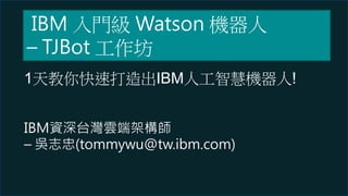 1天教你快速打造出IBM人工智慧機器人!
IBM資深台灣雲端架構師
– 吳志忠(tommywu@tw.ibm.com)
IBM 入門級 Watson 機器人
– TJBot 工作坊
 