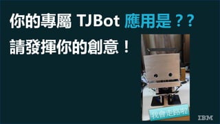 你的專屬 TJBot 應用是？?
請發揮你的創意！
 