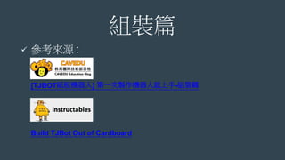組裝篇
 參考來源 :
[TJBOT紙板機器人] 第一次製作機器人就上手-組裝篇
Build TJBot Out of Cardboard
 