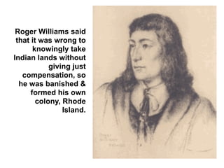 Roger Williams said
 that it was wrong to
       knowingly take
Indian lands without
            giving just
   compensation, so
  he was banished &
      formed his own
        colony, Rhode
                Island.
 