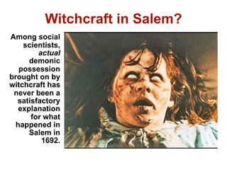 Witchcraft in Salem?
Among social
    scientists,
        actual
      demonic
   possession
brought on by
witchcraft has
 never been a
  satisfactory
   explanation
      for what
  happened in
      Salem in
         1692.
 