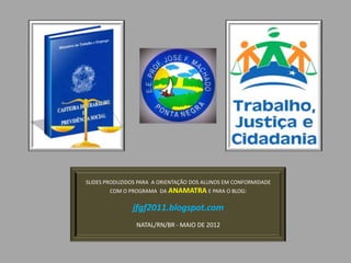 SLIDES PRODUZIDOS PARA A ORIENTAÇÃO DOS ALUNOS EM CONFORMIDADE
        COM O PROGRAMA DA ANAMATRA E PARA O BLOG:


               jfgf2011.blogspot.com
                NATAL/RN/BR - MAIO DE 2012
 
