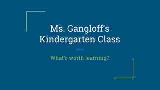 Ms. Gangloff’s
Kindergarten Class
What’s worth learning?
 
