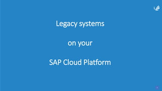 Legacy systems
on your
SAP Cloud Platform
4
 