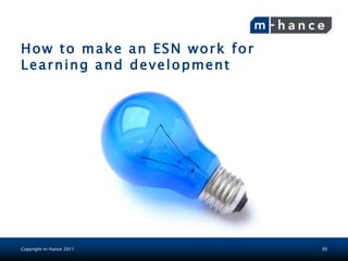 How to make an ESN work for
Learning and development




Copyright m-hance 2011        30
 