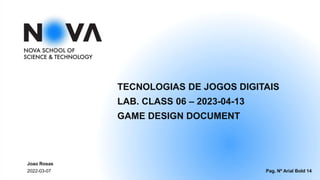 Pag. Nº Arial Bold 14
2022-03-07
Joao Rosas
TECNOLOGIAS DE JOGOS DIGITAIS
LAB. CLASS 06 – 2023-04-13
GAME DESIGN DOCUMENT
 