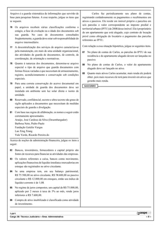 Arquivo é a guarda sistemática de informações que servirão de                  Carlos faz periodicamente seu plano de contas,
base para pesquisas futuras. A esse respeito, julgue os itens que    registrando cuidadosamente os pagamentos e recebimentos em
se seguem.                                                           ativos e passivos. Ele reside em imóvel próprio e parcelou em
                                                                     seis parcelas o valor correspondente ao imposto predial e
76   Os arquivos recebem várias classificações conforme o
                                                                     territorial urbano (IPTU) de 2008 desse imóvel. Ele é proprietário
     estágio, a fase de evolução ou a idade dos documentos sob
                                                                     de um apartamento que está alugado, cujo contrato de locação
     sua guarda. No caso de documentos consultados
                                                                     prevê como obrigação do locatário o pagamento das parcelas
     freqüentemente, a guarda deve estar sob responsabilidade do
                                                                     referentes ao IPTU.
     arquivo intermediário.
77   A descentralização dos serviços de arquivo caracteriza-se       Com relação a essa situação hipotética, julgue os seguintes itens.
     pela manutenção, em mais de uma unidade organizacional,         87   No plano de contas de Carlos, as parcelas do IPTU de sua
     das atividades de guarda de documentos, de controle, de              residência e do apartamento alugado devem ser lançadas no
     coordenação, de orientação e normativas.                             passivo.
78   Quanto à natureza dos documentos, denomina-se arquivo           88   No plano de contas de Carlos, o valor do apartamento
     especial o tipo de arquivo que guarda documentos com                 alugado deve ser lançado no ativo.
     formas físicas variadas e que necessitam de armazenamento,
                                                                     89   Quanto mais ativos Carlos acumular, mais renda ele poderá
     registro, acondicionamento e conservação sob condições
                                                                          obter, pois mais recursos ele terá para investir em ativos que
     especiais.
                                                                          gerarão mais renda.
79   Para uma correta conservação do acervo documental em
                                                                      RASCUNHO
     papel, a unidade de guarda dos documentos deve ser
     instalada em ambiente sem luz solar direta e isento de
     umidade.
80   Reservado, confidencial, secreto e ultra-secreto são graus de
     sigilo aplicados a documentos que necessitam de medidas
     especiais de guarda e divulgação.
81   Com base nas regras de alfabetação, os nomes a seguir estão
     corretamente apresentados.
     Araújo, José Cardoso da Silva (Desembargador)
     Barbosa Neto, Pedro Paulo
     Fundação Getúlio Vargas
     Lao Xing Xiang
     Vale Verde, Ricardo Pereira do

Acerca de noções de administração financeira, julgue os itens a
seguir.

82   Bancos, investidores, fornecedores e capital próprio são
     fontes de recursos para financiar as atividades das empresas.
83   Os valores referentes a caixa, bancos conta movimento,
     aplicações financeiras de liquidez imediata e mercadorias em
     estoque são registrados no ativo circulante.
84   Se uma empresa tem, em seu balanço patrimonial,
     R$ 75.500,00 no ativo circulante, R$ 58.600,00 no passivo
     circulante e R$ 12.000,00 em estoques, então seu índice de
     liquidez corrente é de 1,08.
85   No regime de juros compostos, um capital de R$ 75.000,00,
     aplicado por 2 meses à taxa de 5% ao mês, rende juros
     inferiores a R$ 7.600,00.
86   Compra de ativo imobilizado é classificada como atividade
     de investimento.


TJDFT
Cargo 38: Técnico Judiciário – Área: Administrativa                                                                                –8–
 