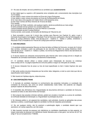 3.1. No caso de empate, dar-se-á preferência ao candidato que, sucessivamente:
a) tiver idade igual ou superior a 60 (sessenta) anos completos até o encerramento das inscrições (Lei
10.741/2003);
b) tiver obtido o maior número de acertos na Prova de Língua Portuguesa;
c) tiver obtido o maior número de acertos na Prova de Conhecimentos em Direito;
d) for mais idoso entre aqueles com idade inferior a 60 (sessenta) anos;
e) tiver maior número de filhos menores de 18 anos de idade;
f) for casado;
g) for servidor do Poder Judiciário, sob qualquer regime, dando-se preferência ao mais antigo;
h) tenha prestado serviço gratuito nos Juizados Especiais;
i) tenha prestado serviço gratuito ao Juízo da Infância e Juventude;
j) tenha prestado serviço à Justiça Eleitoral;
l) tenha servido, como jurado, do Conselho de Sentença do Tribunal do Júri.
4. Será concedido o prazo de 5 (cinco) dias corridos para Recurso (ver Capítulo X), após o qual a
Comissão Examinadora homologará o Resultado Final do Concurso, publicando a Ata da Homologação no
Diário da Justiça Eletrônico (DJE): www.dje.tjsp.jus.br - Caderno 5 - Editais e Leilões, remetendo o
Resultado Final à Presidência do Tribunal de Justiça para eventual nomeação.
X - DOS RECURSOS
1. O candidato poderá apresentar Recurso em face de todos os Editais do Concurso, no prazo de 5 (cinco)
dias corridos, contados a partir da publicação do ato recorrido no Diário da Justiça Eletrônico (DJE):
www.dje.tjsp.jus.br - Caderno 5 – Editais e Leilões, nos termos do Regulamento Interno dos Servidores do
Tribunal de Justiça.
2. O recurso deverá ser interposto exclusivamente pela Internet (site: www.vunesp.com.br) e dirigido ao
Presidente da Comissão Examinadora, devidamente fundamentado.
2.1. O candidato deverá utilizar o campo próprio para interposição de recursos no endereço
www.vunesp.com.br, na página especifica do concurso público e seguir as instruções ali contidas.
3. O recurso interposto fora do prazo ou fora do local especificado no item 2 deste Capítulo não será
aceito.
4. Não serão aceitos recursos interpostos por fac-símile, telex, telegrama, e-mail ou outro meio que não os
especificados neste Capítulo.
5. Não haverá em hipótese alguma, vistas de prova.
XI - DAS DISPOSIÇÕES FINAIS
1. A inscrição do candidato importará no conhecimento das presentes instruções e à aceitação das
condições do Concurso, tais como se acham estabelecidas neste Edital, não podendo ser alegada
qualquer espécie de desconhecimento.
2. A inexatidão das afirmativas e/ou irregularidades de documentos eliminará o candidato do Concurso,
anulando-se todos os atos decorrentes da inscrição.
3. Sem prejuízo das sanções criminais cabíveis, poderá ser anulada a inscrição ou a prova do candidato,
se verificada falsidade de declaração ou irregularidade na prestação da prova.
4. No interesse público e, em especial dos candidatos, será solicitado, durante as aplicações das provas
objetivas e prática, a autenticação digital do candidato na folha de respostas personalizada.
4.1 Se, por qualquer motivo, não for possível a autenticação digital, o candidato deverá apor sua
assinatura, em campo específico, por três vezes.
5. Não havendo inscrição de pessoas com deficiência ou candidatos classificados na lista especial, os
cargos reservados às pessoas com deficiência ficarão liberados para a lista geral, nos termos do § 2º do
artigo 2º da Lei Complementar nº 683/92.
 