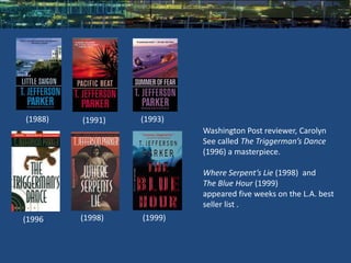 (1988)   (1991)   (1993)
                           Washington Post reviewer, Carolyn
                           See called The Triggerman’s Dance
                           (1996) a masterpiece.

                           Where Serpent’s Lie (1998) and
                           The Blue Hour (1999)
                           appeared five weeks on the L.A. best
                           seller list .
(1996    (1998)   (1999)
 