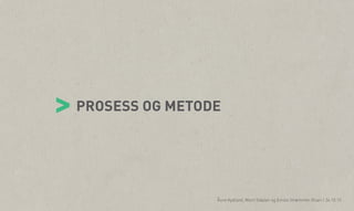 vv

> PROSESS OG METODE
Åsne Kydland, Marit Støylen og Emilie Strømmen Olsen | 24.10.13

 