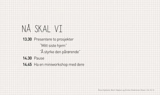nå skal vi
13.30 Presentere to prosjekter
“Mitt siste hjem”
“Å styrke den pårørende”
14.30 Pause
14.45 Ha en miniworkshop med dere

Åsne Kydland, Marit Støylen og Emilie Strømmen Olsen | 24.10.13

 